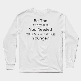 Be The Teacher You Needed When You Were Younger Long Sleeve T-Shirt